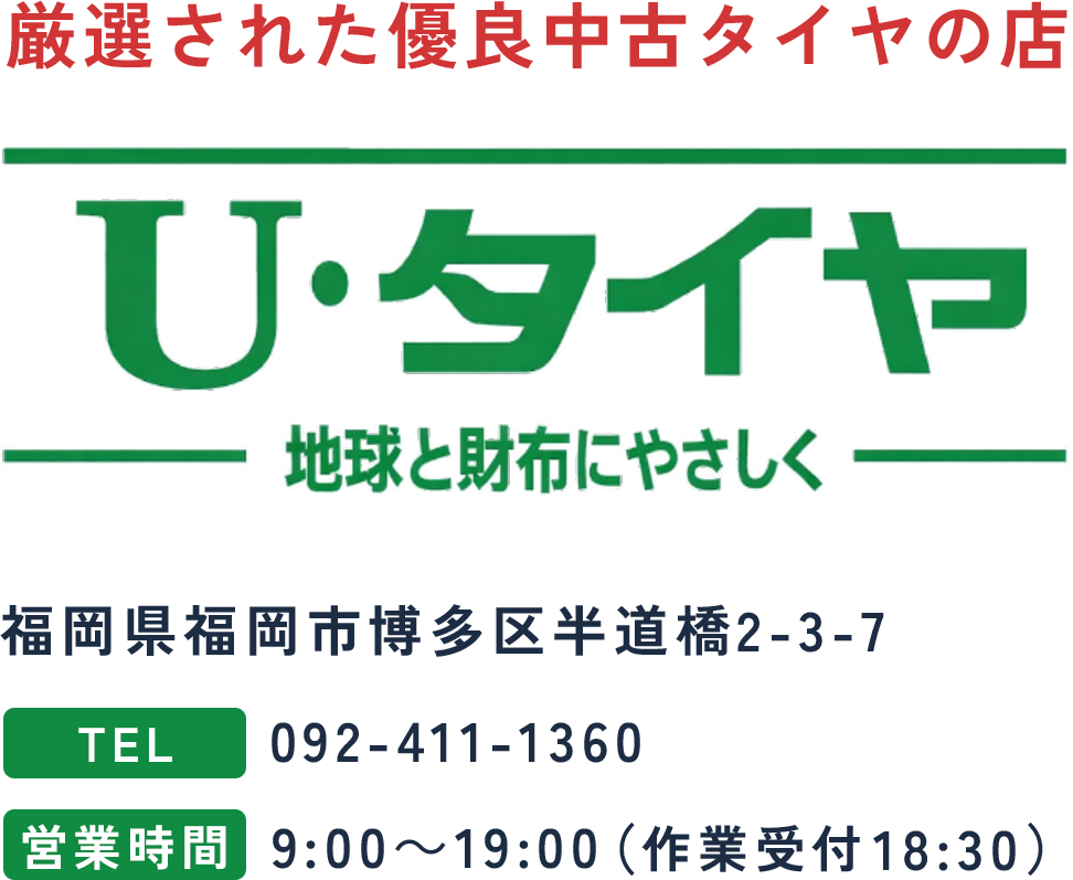 厳選された優良中古タイヤの店 U・タイヤ 地球と財布にやさしく 福岡県福岡市博多区半道橋2-3-7 TEL:092-411-1360 営業時間:9:00〜19:00(作業受付18:30)